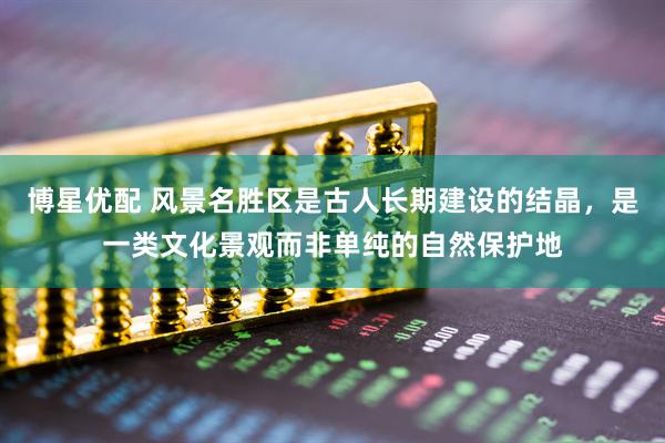 博星优配 风景名胜区是古人长期建设的结晶，是一类文化景观而非单纯的自然保护地