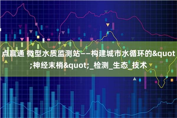 点赢通 微型水质监测站——构建城市水循环的"神经末梢"_检测_生态_技术