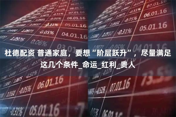 杜德配资 普通家庭，要想“阶层跃升”，尽量满足这几个条件_命运_红利_贵人