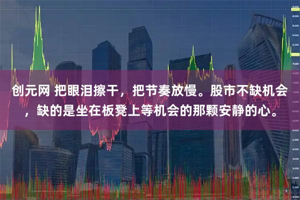 创元网 把眼泪擦干，把节奏放慢。股市不缺机会，缺的是坐在板凳上等机会的那颗安静的心。