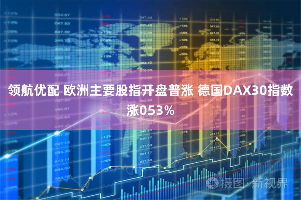领航优配 欧洲主要股指开盘普涨 德国DAX30指数涨053%