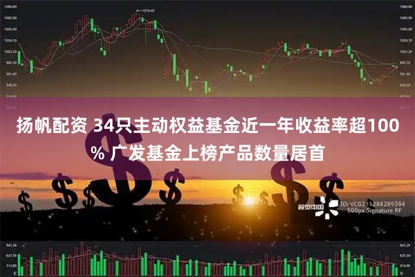 扬帆配资 34只主动权益基金近一年收益率超100% 广发基金上榜产品数量居首