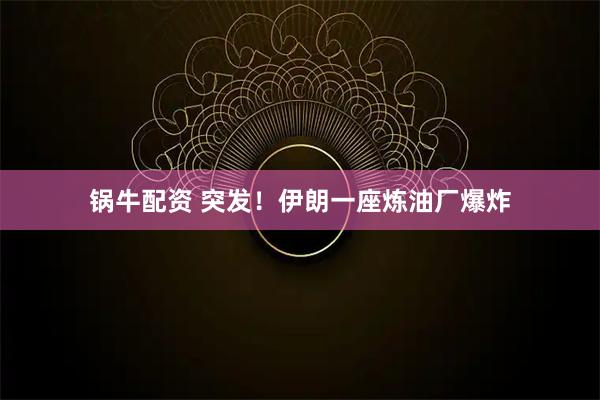 锅牛配资 突发！伊朗一座炼油厂爆炸