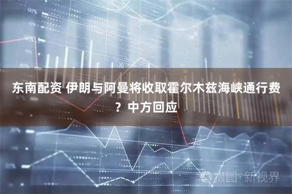 东南配资 伊朗与阿曼将收取霍尔木兹海峡通行费？中方回应