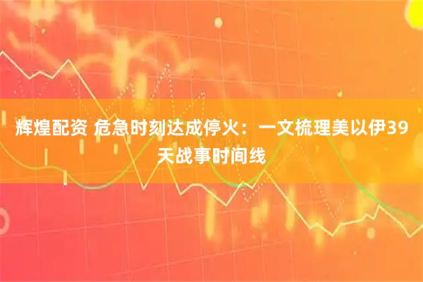 辉煌配资 危急时刻达成停火：一文梳理美以伊39天战事时间线