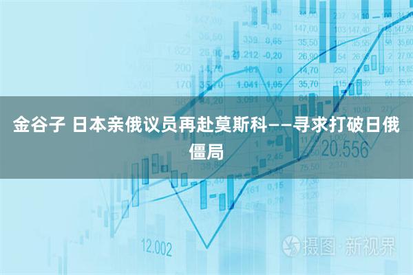 金谷子 日本亲俄议员再赴莫斯科——寻求打破日俄僵局