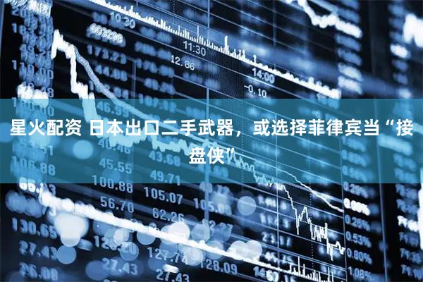 星火配资 日本出口二手武器，或选择菲律宾当“接盘侠”