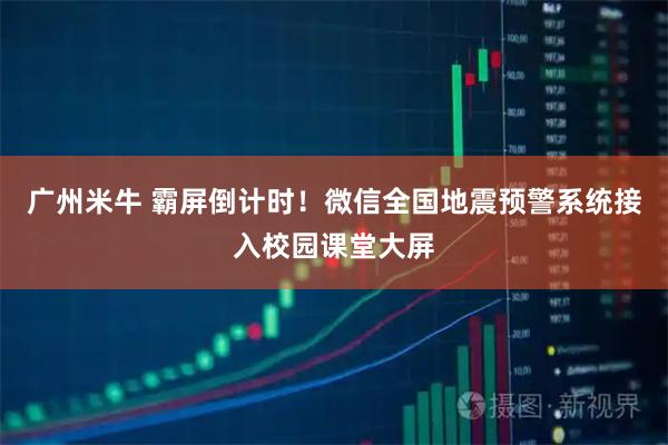 广州米牛 霸屏倒计时！微信全国地震预警系统接入校园课堂大屏