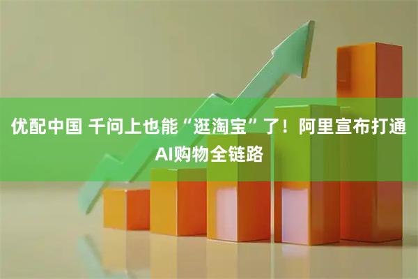 优配中国 千问上也能“逛淘宝”了！阿里宣布打通AI购物全链路